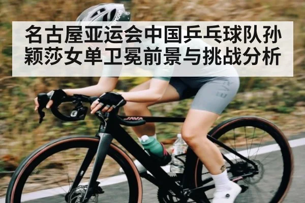 名古屋亚运会中国乒乓球队孙颖莎女单卫冕前景与挑战分析
