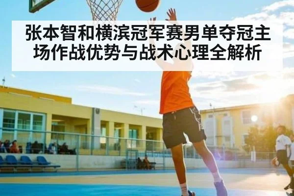 张本智和横滨冠军赛男单夺冠主场作战优势与战术心理全解析