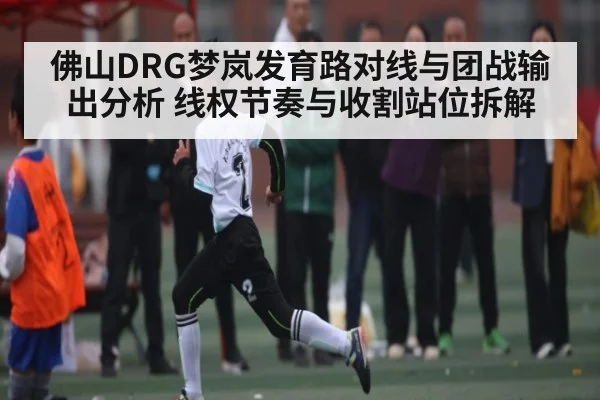 佛山DRG梦岚发育路对线与团战输出分析 线权节奏与收割站位拆解