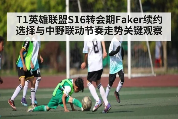 T1英雄联盟S16转会期Faker续约选择与中野联动节奏走势关键观察