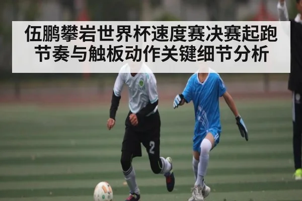 伍鹏攀岩世界杯速度赛决赛起跑节奏与触板动作关键细节分析